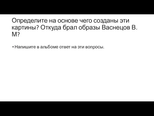 Определите на основе чего созданы эти картины? Откуда брал образы Васнецов В.М?