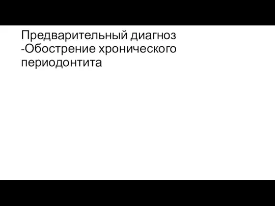 Предварительный диагноз -Обострение хронического периодонтита