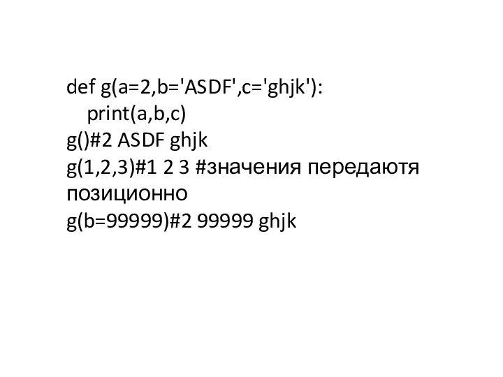 def g(a=2,b='ASDF',c='ghjk'): print(a,b,c) g()#2 ASDF ghjk g(1,2,3)#1 2 3 #значения передаютя позиционно g(b=99999)#2 99999 ghjk