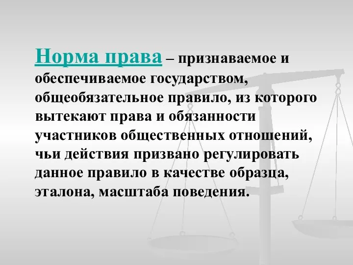 Норма права – признаваемое и обеспечиваемое государством, общеобязательное правило, из которого вытекают