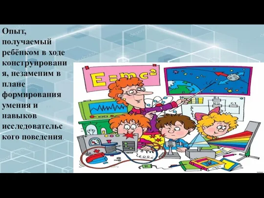 Опыт, получаемый ребёнком в ходе конструирования, незаменим в плане формирования умения и навыков исследовательского поведения.