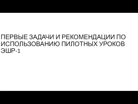 ПЕРВЫЕ ЗАДАЧИ И РЕКОМЕНДАЦИИ ПО ИСПОЛЬЗОВАНИЮ ПИЛОТНЫХ УРОКОВ ЭШР-1