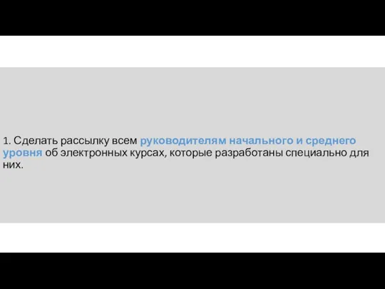 1. Сделать рассылку всем руководителям начального и среднего уровня об электронных курсах,