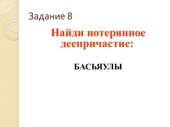 Задание 8 Найди потерянное деепричастие: БАСЬЯУЛЫ