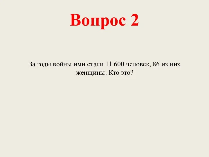 Вопрос 2 За годы войны ими стали 11 600 человек, 86 из них женщины. Кто это?