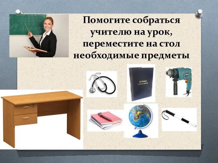 Помогите собраться учителю на урок, переместите на стол необходимые предметы