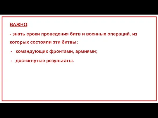 ВАЖНО: - знать сроки проведения битв и военных операций, из которых состояли