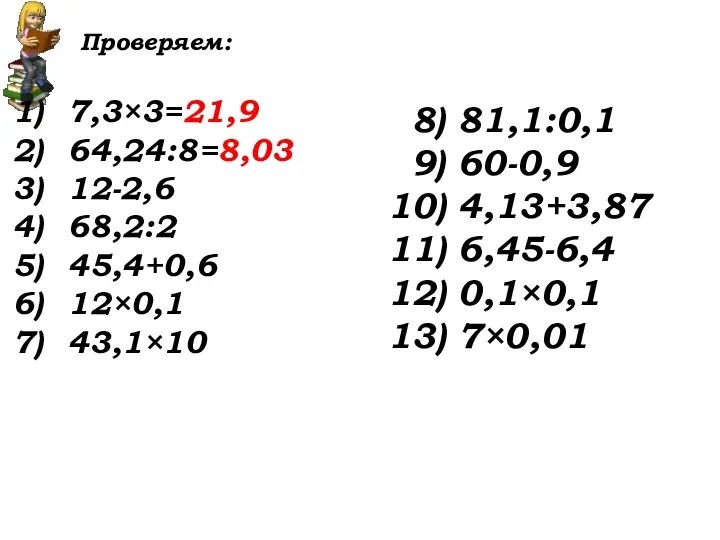 Проверяем: 7,3×3=21,9 64,24:8=8,03 12-2,6 68,2:2 45,4+0,6 12×0,1 43,1×10 8) 81,1:0,1 9) 60-0,9