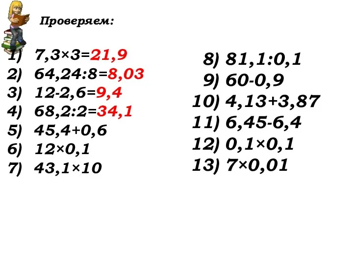 Проверяем: 7,3×3=21,9 64,24:8=8,03 12-2,6=9,4 68,2:2=34,1 45,4+0,6 12×0,1 43,1×10 8) 81,1:0,1 9) 60-0,9