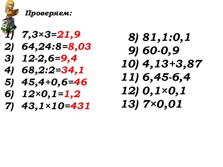 Проверяем: 7,3×3=21,9 64,24:8=8,03 12-2,6=9,4 68,2:2=34,1 45,4+0,6=46 12×0,1=1,2 43,1×10=431 8) 81,1:0,1 9) 60-0,9