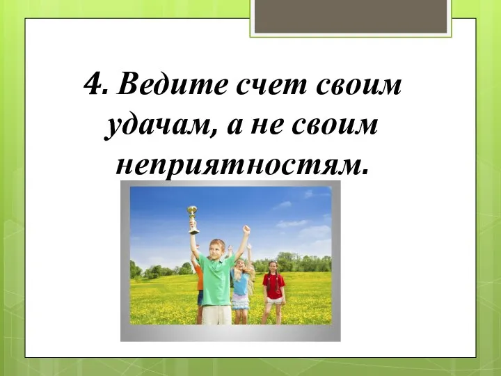 4. Ведите счет своим удачам, а не своим неприятностям.