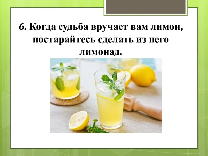 6. Когда судьба вручает вам лимон, постарайтесь сделать из него лимонад.