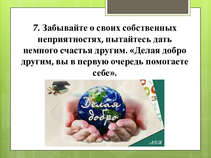 7. Забывайте о своих собственных неприятностях, пытайтесь дать немного счастья другим. «Делая