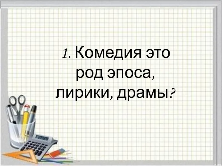 1. Комедия это род эпоса, лирики, драмы?