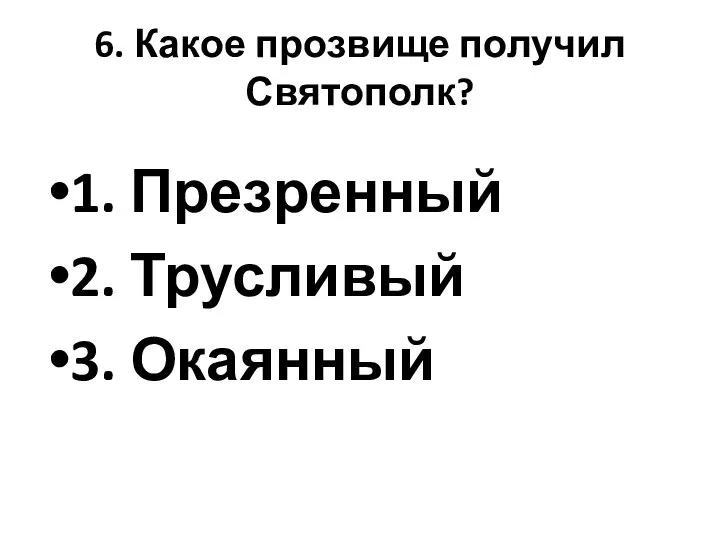 6. Какое прозвище получил Святополк? 1. Презренный 2. Трусливый 3. Окаянный