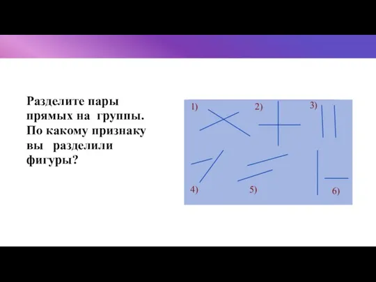 Разделите пары прямых на группы. По какому признаку вы разделили фигуры?