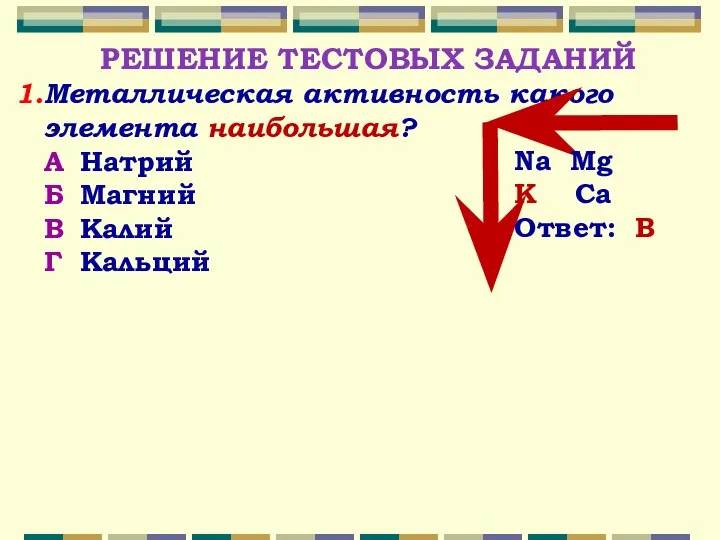 РЕШЕНИЕ ТЕСТОВЫХ ЗАДАНИЙ Металлическая активность какого элемента наибольшая? А Натрий Б Магний В Калий Г Кальций