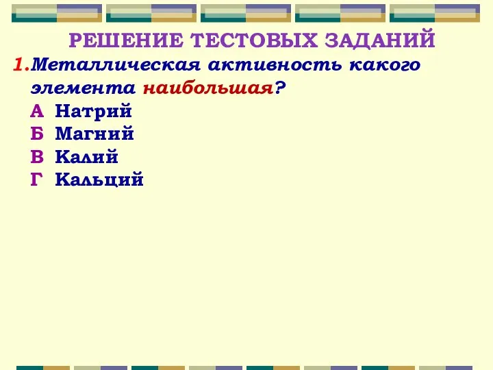 РЕШЕНИЕ ТЕСТОВЫХ ЗАДАНИЙ Металлическая активность какого элемента наибольшая? А Натрий Б Магний В Калий Г Кальций