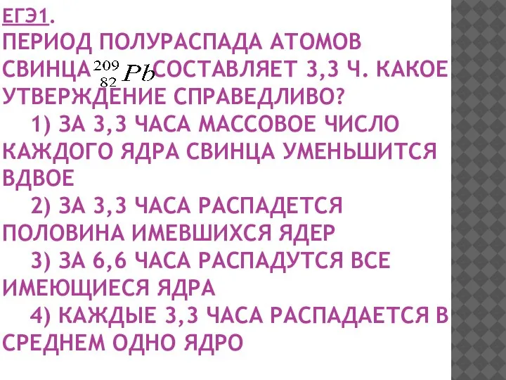 ЕГЭ1. ПЕРИОД ПОЛУРАСПАДА АТОМОВ СВИНЦА СОСТАВЛЯЕТ 3,3 Ч. КАКОЕ УТВЕРЖДЕНИЕ СПРАВЕДЛИВО? 1)