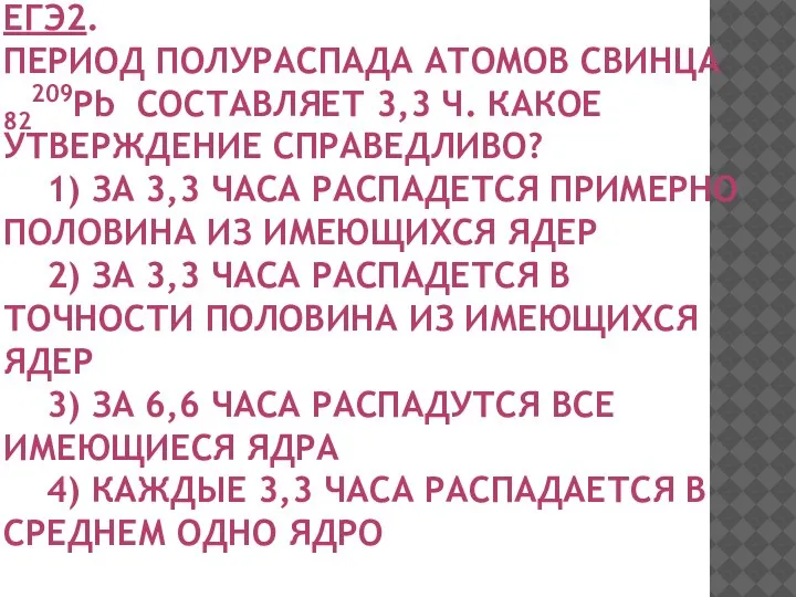 ЕГЭ2. ПЕРИОД ПОЛУРАСПАДА АТОМОВ СВИНЦА 82209Pb СОСТАВЛЯЕТ 3,3 Ч. КАКОЕ УТВЕРЖДЕНИЕ СПРАВЕДЛИВО?