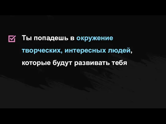 Ты попадешь в окружение творческих, интересных людей, которые будут развивать тебя