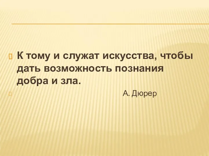 К тому и служат искусства, чтобы дать возможность познания добра и зла. А. Дюрер