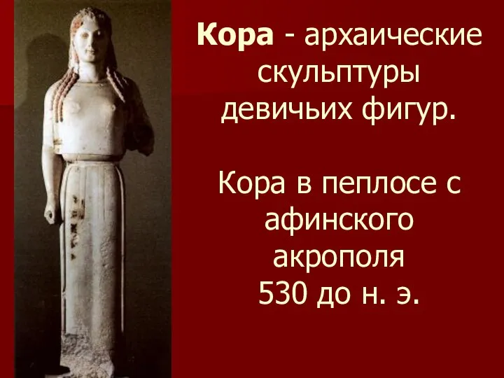 Кора - архаические скульптуры девичьих фигур. Кора в пеплосе с афинского акрополя 530 до н. э.