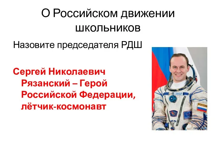 О Российском движении школьников Назовите председателя РДШ Сергей Николаевич Рязанский – Герой Российской Федерации, лётчик-космонавт