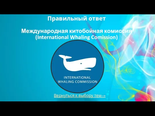 Правильный ответ Международная китобойная комиссия (International Whaling Comission) Вернуться к выбору тем→