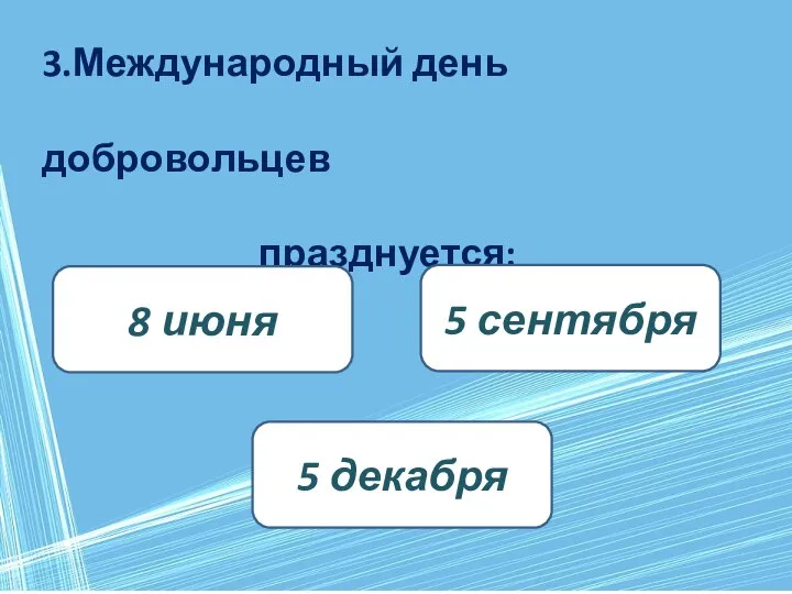 3.Международный день добровольцев празднуется: 5 декабря 8 июня 5 сентября