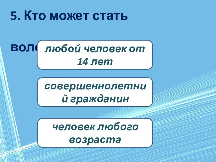 5. Кто может стать волонтером? любой человек от 14 лет человек любого возраста совершеннолетний гражданин