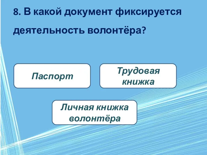 8. В какой документ фиксируется деятельность волонтёра? Личная книжка волонтёра Трудовая книжка Паспорт