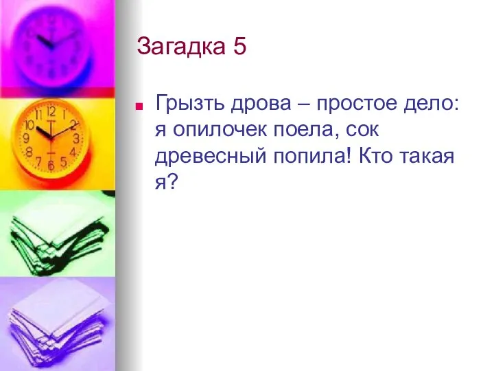 Загадка 5 Грызть дрова – простое дело: я опилочек поела, сок древесный попила! Кто такая я?