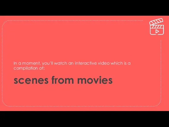scenes from movies In a moment, you’ll watch an interactive video which is a compilation of: