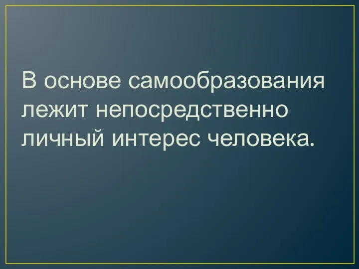 В основе самообразования лежит непосредственно личный интерес человека.