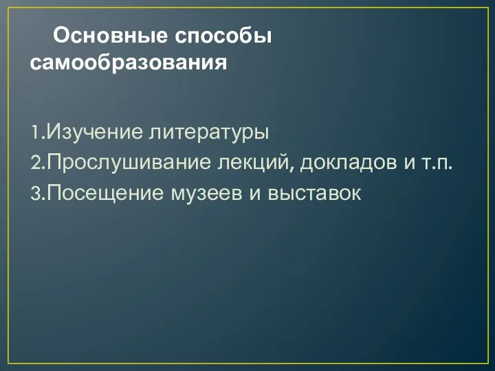 Основные способы самообразования 1.Изучение литературы 2.Прослушивание лекций, докладов и т.п. 3.Посещение музеев и выставок