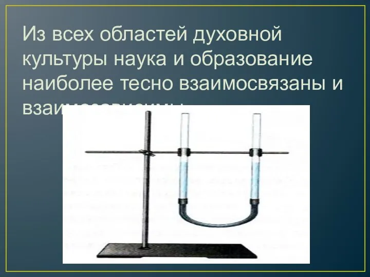 Из всех областей духовной культуры наука и образование наиболее тесно взаимосвязаны и взаимозависимы.