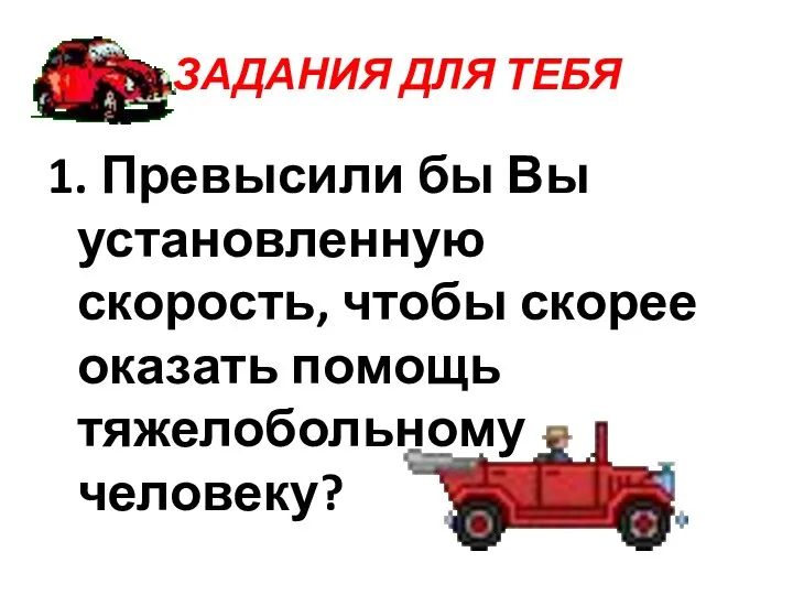 ЗАДАНИЯ ДЛЯ ТЕБЯ 1. Превысили бы Вы установленную скорость, чтобы скорее оказать помощь тяжелобольному человеку?