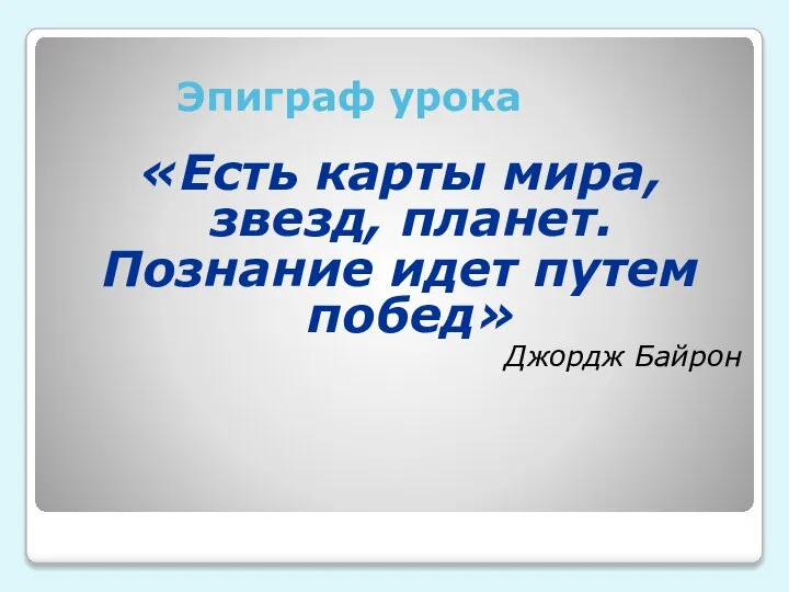 Эпиграф урока «Есть карты мира, звезд, планет. Познание идет путем побед» Джордж Байрон