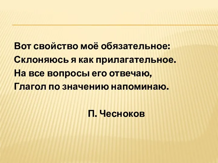 Вот свойство моё обязательное: Склоняюсь я как прилагательное. На все вопросы его