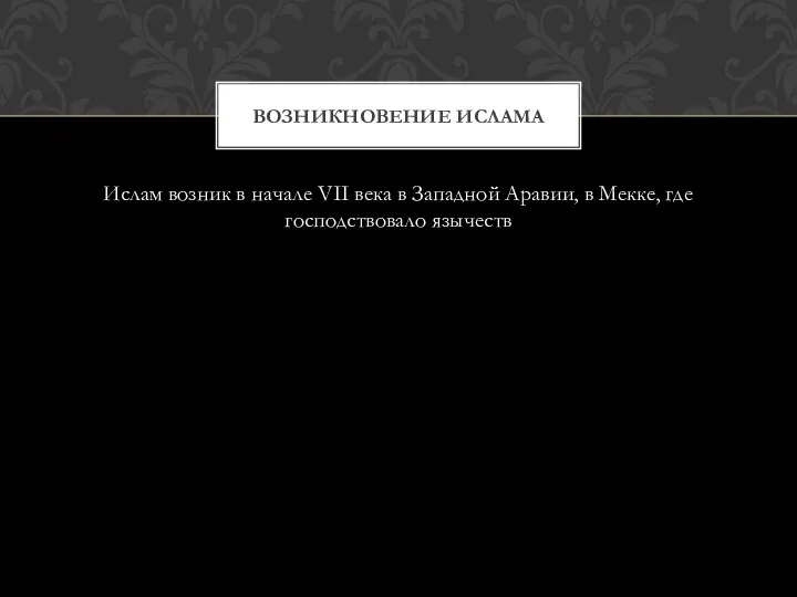 Ислам возник в начале VII века в Западной Аравии, в Мекке, где господствовало язычеств ВОЗНИКНОВЕНИЕ ИСЛАМА