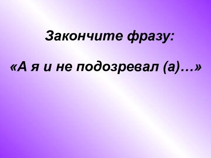 «А я и не подозревал (а)…» Закончите фразу: