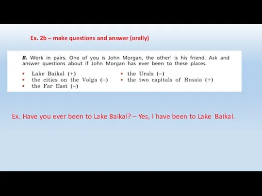 Ex. 2b – make questions and answer (orally) Ex. Have you ever