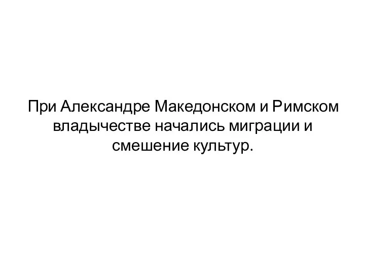 При Александре Македонском и Римском владычестве начались миграции и смешение культур.