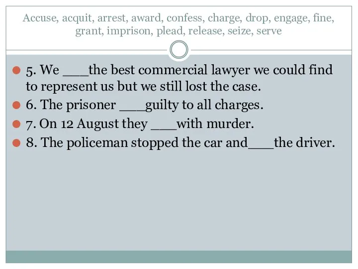 Accuse, acquit, arrest, award, confess, charge, drop, engage, fine, grant, imprison, plead,