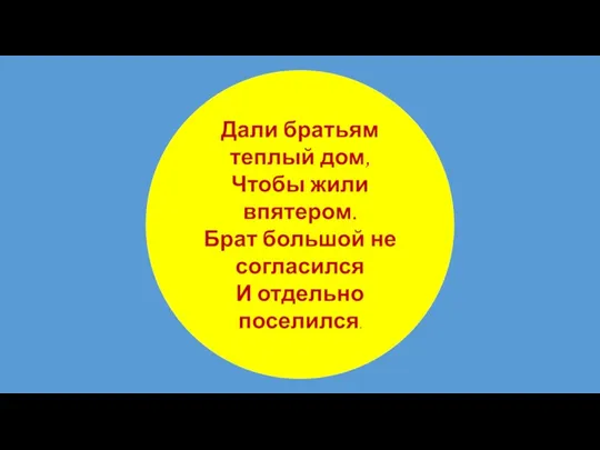 Дали братьям теплый дом, Чтобы жили впятером. Брат большой не согласился И отдельно поселился.