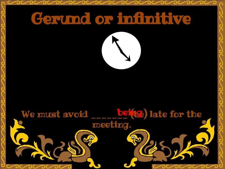 Gerund or infinitive We must avoid _______ (be) late for the meeting. being