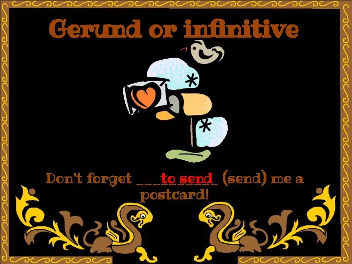 Gerund or infinitive Don’t forget __________ (send) me a postcard! to send