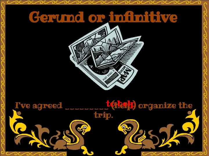 Gerund or infinitive I’ve agreed _________ (help) organize the trip. to help