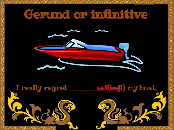 Gerund or infinitive I really regret _________ (sell) my boat. selling
